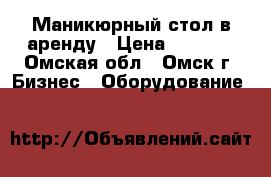 Маникюрный стол в аренду › Цена ­ 6 000 - Омская обл., Омск г. Бизнес » Оборудование   